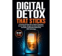 DIGITAL DETOX THAT STICKS: A Practical 30-Day Plan to Break Compulsive Screen Habits, Navigate the Early Adjustment, and Build a Sustainable Relationship With Technology