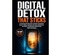 DIGITAL DETOX THAT STICKS: A Practical 30-Day Plan to Break Compulsive Screen Habits, Navigate the Early Adjustment, and Build a Sustainable Relationship With Technology