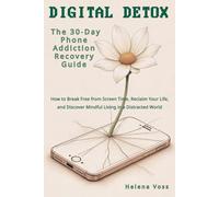 Digital Detox: The 30-Day Phone Addiction Recovery Guide: How to Break Free from Screen Time, Reclaim Your Life, and Discover Mindful Living in a Distracted World