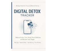 Digital Detox Tracker: Reduce Screen Time, Break Phone Addiction, and Reclaim Your Focus in 30 Days