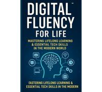 Digital Fluency for Life: Mastering Lifelong Learning and Essential Tech Skills in the Modern World (Future Skills Mastery Series Learn. Grow. Lead the Digital World.)