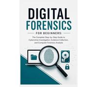 Digital Forensics for Beginners: The Complete Step-by-Step Guide to Cybercrime Investigation, Evidence Collection, and Computer Forensics Analysis