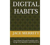 DIGITAL HABITS: How to Build a Focused, Productive Life in the Age of AI, Algorithms, and Infinite Scroll