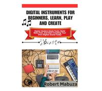 Digital Instruments For Beginners, Learn, Play And Create: Master Modern Music Tools, Build Skills Fast, And Start Creating Your Own Digital Sound Today