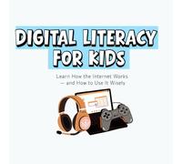 Digital Literacy for Kids: Learn How the Internet Works - and How to Use It Wisely
