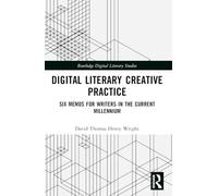 Digital Literary Creative Practice: Six Memos for Writers in the Current Millennium (Routledge Digital Literary Studies)