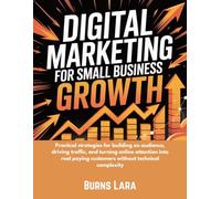 Digital Marketing for Small Business Growth: Practical strategies for building an audience, driving traffic, and turning online attention into real paying customers without technical complexity