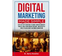 Digital Marketing Made Simple: Step-by-Step Strategies to Drive Targeted Website Traffic, Build Your Online Presence, and Deploy AI Tools to Accelerate Customer Acquisition