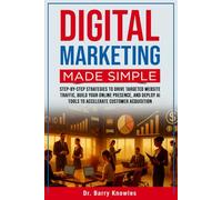 Digital Marketing Made Simple: Step-by-Step Strategies to Drive Targeted Website Traffic, Build Your Online Presence, and Deploy AI Tools to Accelerate Customer Acquisition
