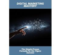 Digital Marketing Mastery: The Simple Proven Formula For Six-Figure Success