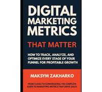 Digital Marketing Metrics That Matter - How to Track, Analyze, and Optimize Every Stage of Your Funnel for Profitable Growth