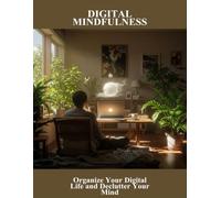 Digital Mindfulness: Organize Your Digital Life And Declutter Your Mind