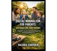 DIGITAL MINIMALISM FOR PARENTS: LESS SCREEN TIME, MORE PRESENCE: A Beginner's Guide to Reclaiming Family Time and Raising Mindful Kids