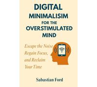 Digital Minimalism for the overstimulated mind: Escape the Noise, Regain Focus, and Reclaim Your Time