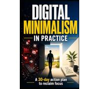 Digital Minimalism in Practice: A 30-Day Action Plan to Reclaim Your Focus and Simplify Your Digital Life