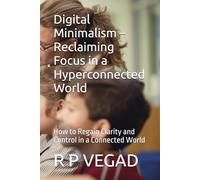 Digital Minimalism - Reclaiming Focus in a Hyperconnected World: How to Regain Clarity and Control in a Connected World (The Minimalist Living Guides)