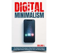 Digital Minimalism: The Radical Art of Focusing in a Noisy World: A Tactical Guide to Cutting Digital Clutter, Reclaiming Your Time, and Thriving Offline