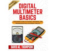 DIGITAL MULTIMETER BASICS: A Beginner's Guide to Testing, Measuring, and Troubleshooting Electronic Circuits