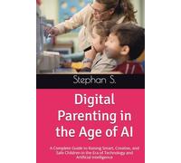 Digital Parenting in the Age of AI: A Complete Guide to Raising Smart, Creative, and Safe Children in the Era of Technology and Artificial Intelligence