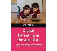 Digital Parenting in the Age of AI: : Raising Smart, Mindful, and Future-Ready Children in the Era of Smartphones and AI