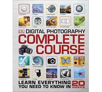 Digital Photography. Complete Course: Learn Everything You Need to Know in 20 Weeks