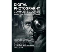 Digital Photography Complete Course:Master Exposure, Lighting, and Composition to Take Better Photos in 10 Weeks: A Step-by-Step Beginner's Guide to ... The Ultimate Pocket Guide for Beginners)