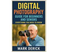 DIGITAL PHOTOGRAPHY GUIDE FOR BEGINNERS AND SENIORS: EVERYTHING YOU NEED TO KNOW