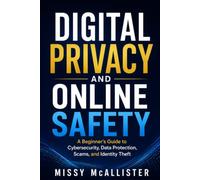 Digital Privacy and Online Safety: A Beginner's Guide to Cybersecurity, Data Protection, Scams, and Identity Theft