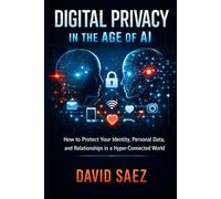 Digital Privacy in the Age of AI: How to Protect Your Identity, Personal Data, and Relationships in a Hyper-Connected World