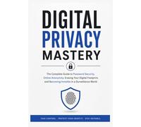 Digital Privacy Mastery: The Complete Guide to Password Security, Online Anonymity, Erasing Your Digital Footprint, and Becoming Invisible in a Surveillance World