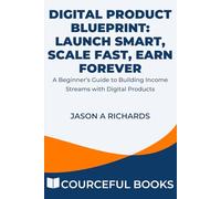 Digital Product Blueprint: Launch Smart, Scale Fast, Earn Forever: A Beginner’s Guide to Building Income Streams with Digital Products (Courceful Series)