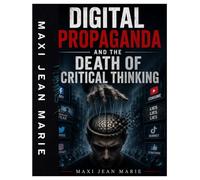 Digital Propaganda and the Death of Critical Thinking: How Algorithms, Artificial Intelligence, and Social Media Are Manipulating Humanity and Destroying Independent Thought.