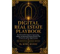 DIGITAL REAL ESTATE PLAYBOOK: The Definitive Strategic Edition: The KING KUSSU Method for Understanding, Valuing, and Monetizing Premium Domains in the AI Search Era and the Digital Economy