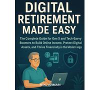 Digital Retirement Made Easy: The Complete Guide for Gen X and Tech-Savvy Boomers to Build Online Income, Protect Digital Assets, and Thrive Financially in the Modern Age