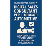 Digital Sales Consultant per il Mercato Automotive: Guida completa per vendere valore e fidelizzare le concessionarie (Professioni del Futuro)