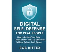 Digital Self-Defense for Real People: How to Protect Your Data, Avoid Scams, and Stay Safe Online Without Being a Tech Expert
