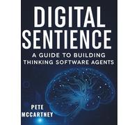 Digital Sentience: A Guide to Building Thinking Software Agents (The Ultimate Tech Mastery: Your Complete Guide to AI, Programming, Coding, and Software Development for Beginners and Pro)