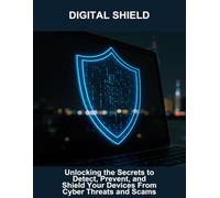 Digital Shield: Unlocking The Secrets To Detect, Prevent, And Shield Your Devices From Cyber Threats And Scams