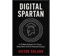 Digital Spartan: A 12 Week System For Focus Deep Work And AI Powered Output