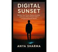 Digital Sunset: Reclaim Your Focus, Reduce Anxiety, and Live a More Present Life in a Hyperconnected World