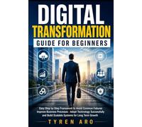 DIGITAL TRANSFORMATION GUIDE FOR BEGINNERS: Easy Step by Step Framework to Avoid Common Failures Improve Business Processes Adopt Technology ... Build Scalable Systems for Long Term Growth