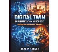 Digital Twin Implementation Handbook: Unlocking Next-Level Industrial Intelligence (Essential Guide to Programming and Secure Software and App Development)