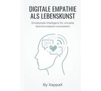 DIGITALE EMPATHIE ALS LEBENSKUNST: Emotionale Intelligenz für virtuelle Kommunikation entwickeln (KI-Marketing mit Empathie)