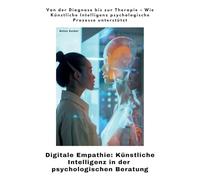Digitale Empathie: Künstliche Intelligenz in der psychologischen Beratung: Von der Diagnose bis zur Therapie - Wie Künstliche Intelligenz psychologische Prozesse unterstützt