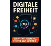 Digitale Freiheit - Schluss mit Ablenkung, Stress & Self-Scrolling: Das praxiserprobte Anti-Handy-Sucht-System für mehr Fokus, mentale Klarheit, ... und ein echtes Leben ohne digitalen Overload