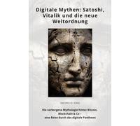 Digitale Mythen: Satoshi, Vitalik und die neue Weltordnung: Die verborgene Mythologie hinter Bitcoin, Blockchain & Co - eine Reise durch das digitale Pantheon