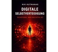 Digitale Selbstverteidigung: Schützen, was wichtig ist: Wie normale Menschen sich vor Betrug, Phishing, KI-Angriffen und digitalen Gefahren schützen