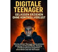 Digitale Teenager: Gelassen erziehen ohne Kontrollverlust: Wie du deinen Teenager beim sicheren Umgang mit Social Media, Gaming und Smartphones begleitest - ohne Streit und mit Vertrauen