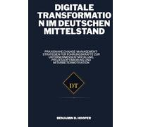 Digitale Transformation im deutschen Mittelstand: Praxisnahe Change-Management-Strategien für Führungskräfte zur Unternehmensentwicklung, Prozessoptimierung und Mitarbeitermotivation