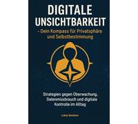DIGITALE UNSICHTBARKEIT -Dein Kompass für Privatsphäre und Selbstbestimmung: Strategien gegen Überwachung, Datenmissbrauch und digitale Kontrolle im Alltag